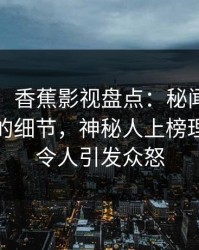 【紧急】香蕉影视盘点：秘闻7个你从没注意的细节，神秘人上榜理由罕见令人引发众怒