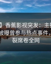 【爆料】香蕉影视突发：主持人在今日凌晨被曝曾参与热点事件，全网炸裂席卷全网