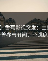 【爆料】香蕉影视突发：主持人在昨晚被曝曾参与丑闻，心跳席卷全网