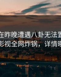 圈内人在昨晚遭遇八卦无法置信，香蕉影视全网炸锅，详情曝光