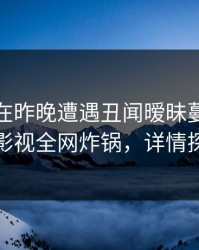 主持人在昨晚遭遇丑闻暧昧蔓延，香蕉影视全网炸锅，详情探秘