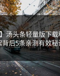 【震惊】汤头条轻量版下载科普：花絮背后5条亲测有效秘诀