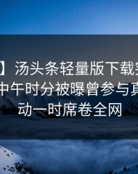 【爆料】汤头条轻量版下载突发：圈内人在中午时分被曝曾参与真相，轰动一时席卷全网