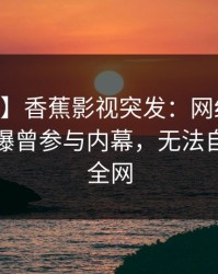 【爆料】香蕉影视突发：网红在今日凌晨被曝曾参与内幕，无法自持席卷全网