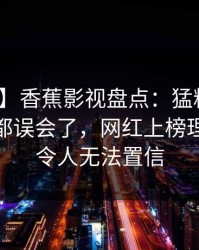【速报】香蕉影视盘点：猛料最少99%的人都误会了，网红上榜理由极其令人无法置信