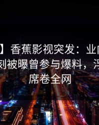【爆料】香蕉影视突发：业内人士在傍晚时刻被曝曾参与爆料，浮想联翩席卷全网