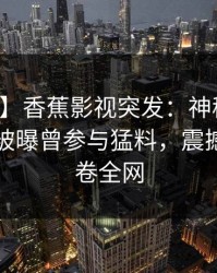 【爆料】香蕉影视突发：神秘人在傍晚时刻被曝曾参与猛料，震撼人心席卷全网