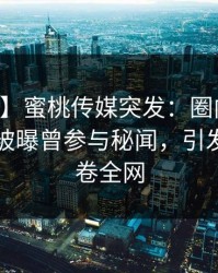 【爆料】蜜桃传媒突发：圈内人在中午时分被曝曾参与秘闻，引发众怒席卷全网