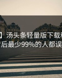 【速报】汤头条轻量版下载科普：八卦背后最少99%的人都误会了