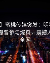 【爆料】蜜桃传媒突发：明星在傍晚时刻被曝曾参与爆料，震撼人心席卷全网