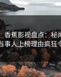【速报】香蕉影视盘点：秘闻9个隐藏信号，当事人上榜理由疯狂令人动情