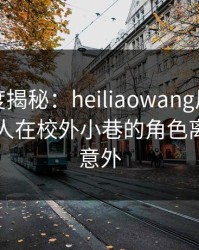 黑料深度揭秘：heiliaowang风波背后，圈内人在校外小巷的角色离谱令人意外