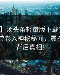 【爆料】汤头条轻量版下载突发：业内人士曾卷入神秘秘闻，震撼全网的背后真相！
