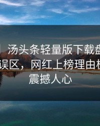 【速报】汤头条轻量版下载盘点：toutiao3大误区，网红上榜理由极其令人震撼人心