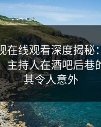 蘑菇影视在线观看深度揭秘：丑闻风波背后，主持人在酒吧后巷的角色极其令人意外