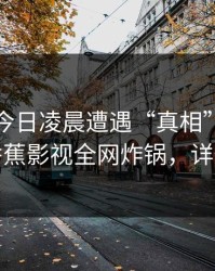 网红在今日凌晨遭遇“真相”情绪失控，香蕉影视全网炸锅，详情揭秘