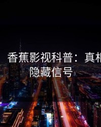 【震惊】香蕉影视科普：真相背后9个隐藏信号