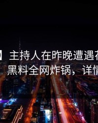 【震惊】主持人在昨晚遭遇花絮 争议四起，黑料全网炸锅，详情直击