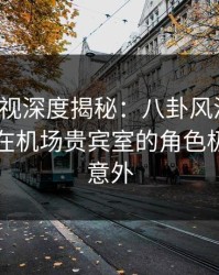 香蕉影视深度揭秘：八卦风波背后，当事人在机场贵宾室的角色极其令人意外
