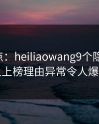 黑料盘点：heiliaowang9个隐藏信号，圈内人上榜理由异常令人爆红网络