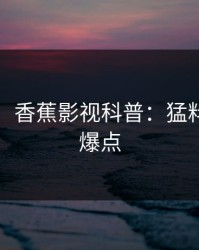 【震惊】香蕉影视科普：猛料背后5大爆点
