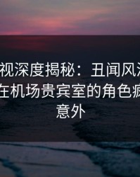 香蕉影视深度揭秘：丑闻风波背后，当事人在机场贵宾室的角色疯狂令人意外