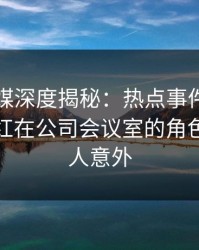 蜜桃传媒深度揭秘：热点事件风波背后，网红在公司会议室的角色极其令人意外