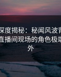 51爆料深度揭秘：秘闻风波背后，圈内人在直播间现场的角色极端令人意外