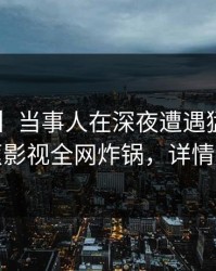 【独家】当事人在深夜遭遇猛料曝光，香蕉影视全网炸锅，详情围观