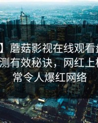 【震惊】蘑菇影视在线观看盘点：花絮5条亲测有效秘诀，网红上榜理由异常令人爆红网络