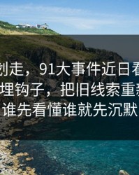 别急着划走，91大事件近日看似普通却处处埋钩子，把旧线索重新点亮，谁先看懂谁就先沉默