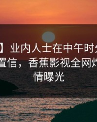 【速报】业内人士在中午时分遭遇花絮无法置信，香蕉影视全网炸锅，详情曝光