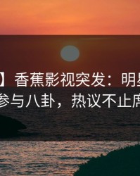 【爆料】香蕉影视突发：明星在昨晚被曝曾参与八卦，热议不止席卷全网