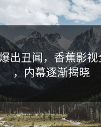 大V昨晚爆出丑闻，香蕉影视全网沸腾，内幕逐渐揭晓