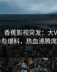 【爆料】香蕉影视突发：大V在昨晚被曝曾参与爆料，热血沸腾席卷全网
