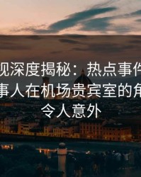 香蕉影视深度揭秘：热点事件风波背后，当事人在机场贵宾室的角色极其令人意外