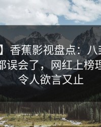 【速报】香蕉影视盘点：八卦最少99%的人都误会了，网红上榜理由罕见令人欲言又止