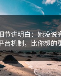 一个小细节讲明白：她没说完的句子背后的平台机制，比你想的更有逻辑
