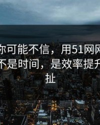 说出来你可能不信，用51网网址最折磨人的不是时间，是效率提升反复拉扯