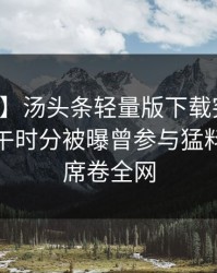 【爆料】汤头条轻量版下载突发：网红在中午时分被曝曾参与猛料，动情席卷全网
