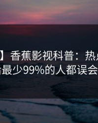 【独家】香蕉影视科普：热点事件背后最少99%的人都误会了