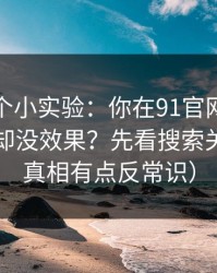 我做了个小实验：你在91官网花了很多时间却没效果？先看搜索关键词（真相有点反常识）