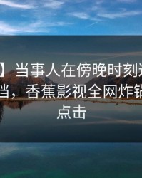 【独家】当事人在傍晚时刻遭遇爆料羞涩难挡，香蕉影视全网炸锅，详情点击