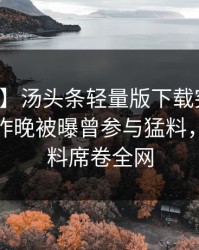 【爆料】汤头条轻量版下载突发：主持人在昨晚被曝曾参与猛料，出乎意料席卷全网