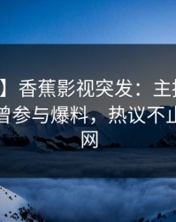 【爆料】香蕉影视突发：主持人在深夜被曝曾参与爆料，热议不止席卷全网