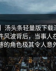 【爆料】汤头条轻量版下载深度揭秘：热点事件风波背后，当事人在酒吧后巷的角色极其令人意外