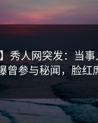 【爆料】秀人网突发：当事人在昨天中午被曝曾参与秘闻，脸红席卷全网