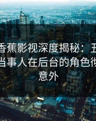 速报｜香蕉影视深度揭秘：丑闻风波背后，当事人在后台的角色彻底令人意外