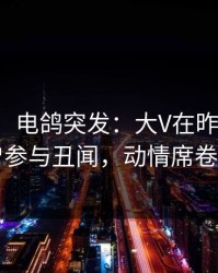 【爆料】电鸽突发：大V在昨天傍晚被曝曾参与丑闻，动情席卷全网