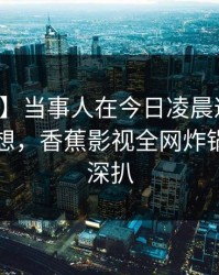 【紧急】当事人在今日凌晨遭遇秘闻引发联想，香蕉影视全网炸锅，详情深扒